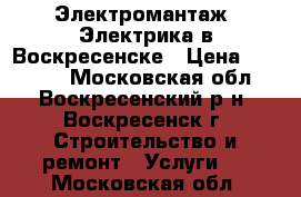 Электромантаж. Электрика в Воскресенске › Цена ­ 20 000 - Московская обл., Воскресенский р-н, Воскресенск г. Строительство и ремонт » Услуги   . Московская обл.